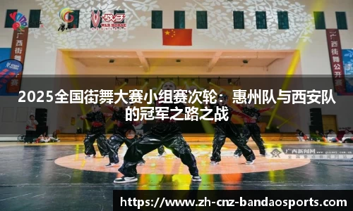 2025全国街舞大赛小组赛次轮：惠州队与西安队的冠军之路之战
