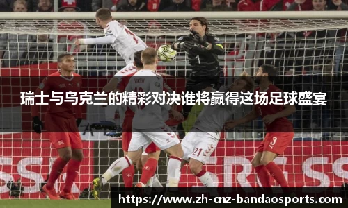 瑞士与乌克兰的精彩对决谁将赢得这场足球盛宴